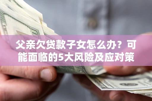 武汉父亲欠贷款子女怎么办?可能面临的5大风险及应对策略 武汉父亲欠贷款子女怎么办?可能面临的5大风险及应对策略