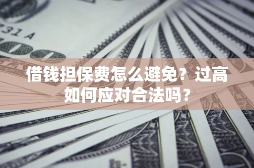 武汉借钱担保费怎么避免？过高如何应对合法吗？