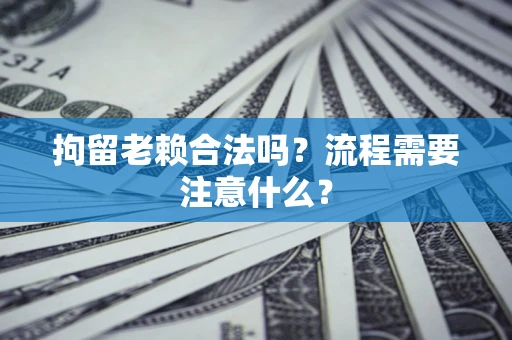 武汉拘留老赖合法吗？流程需要注意什么？