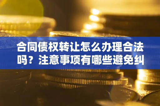 武汉合同债权转让怎么办理合法吗？注意事项有哪些避免纠纷？