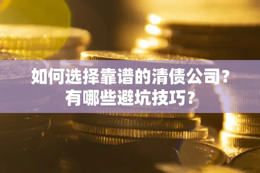 武汉如何选择靠谱的清债公司？有哪些避坑技巧？