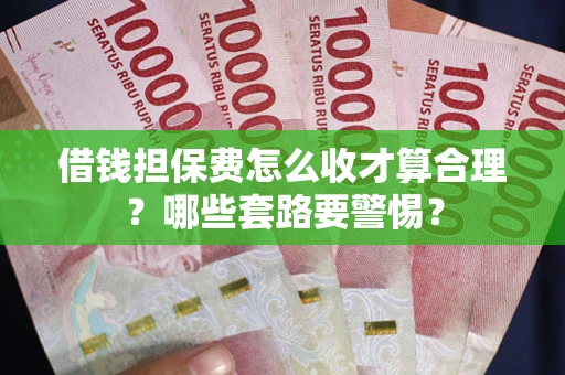 武汉借钱担保费怎么收才算合理？哪些套路要警惕？