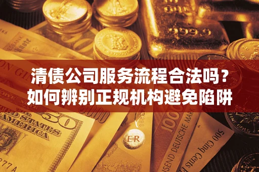 武汉清债公司服务流程合法吗？如何辨别正规机构避免陷阱？
