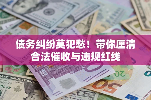 武汉债务纠纷莫犯愁！带你厘清合法催收与违规红线