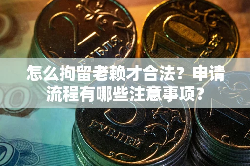 武汉怎么拘留老赖才合法？申请流程有哪些注意事项？