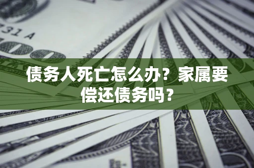 武汉债务人死亡怎么办？家属要偿还债务吗？