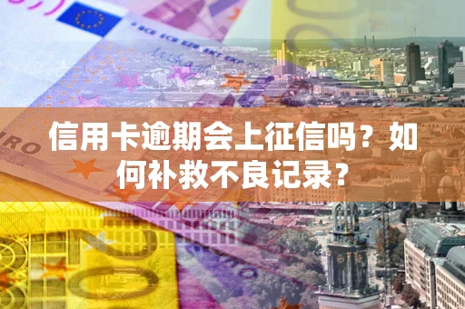 武汉信用卡逾期会上征信吗？如何补救不良记录？