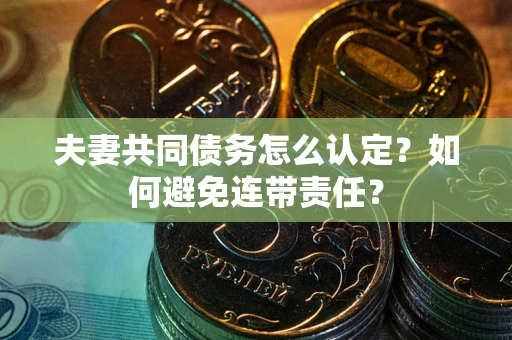 武汉夫妻共同债务怎么认定？如何避免连带责任？