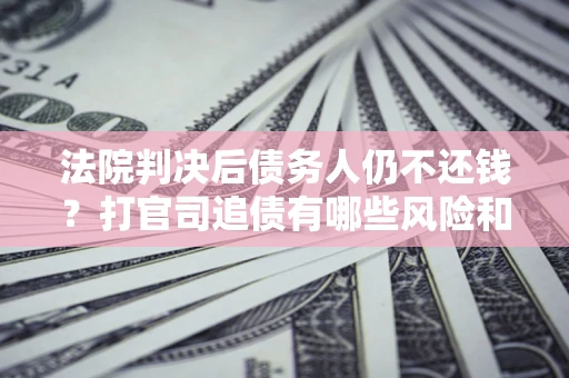 武汉法院判决后债务人仍不还钱？打官司追债有哪些风险和技巧？
