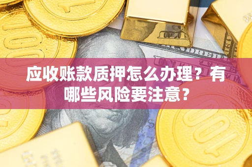 武汉应收账款质押怎么办理？有哪些风险要注意？