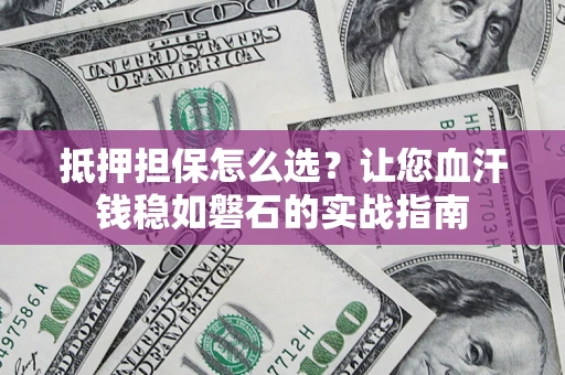 武汉抵押担保怎么选？让您血汗钱稳如磐石的实战指南