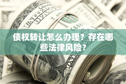 武汉债权转让怎么办理？存在哪些法律风险？