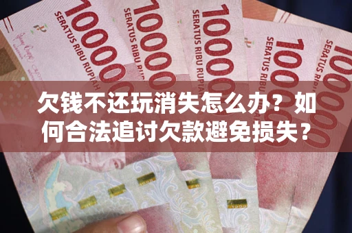 武汉欠钱不还玩消失怎么办？如何合法追讨欠款避免损失？