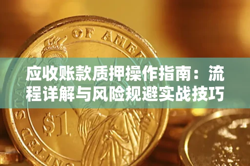 武汉应收账款质押操作指南:流程详解与风险规避实战技巧 武汉应收账款质押操作指南:流程详解与风险规避实战技巧