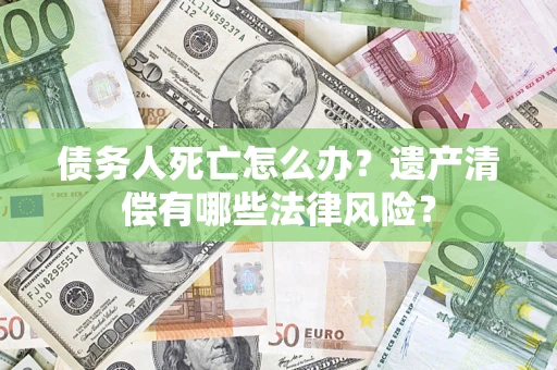武汉债务人死亡怎么办？遗产清偿有哪些法律风险？