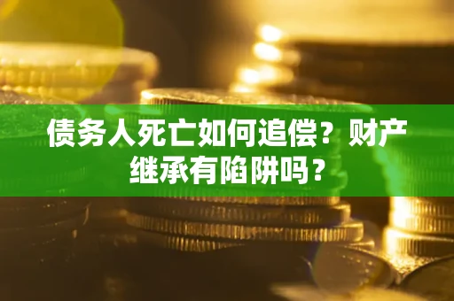 武汉债务人死亡如何追偿？财产继承有陷阱吗？