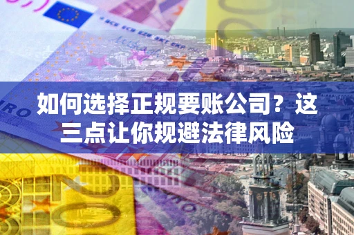 武汉如何选择正规要账公司？这三点让你规避法律风险