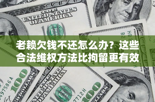 武汉老赖欠钱不还怎么办？这些合法维权方法比拘留更有效