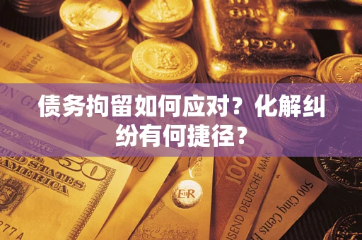 武汉债务拘留如何应对？化解纠纷有何捷径？