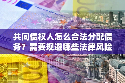 武汉共同债权人怎么合法分配债务？需要规避哪些法律风险？