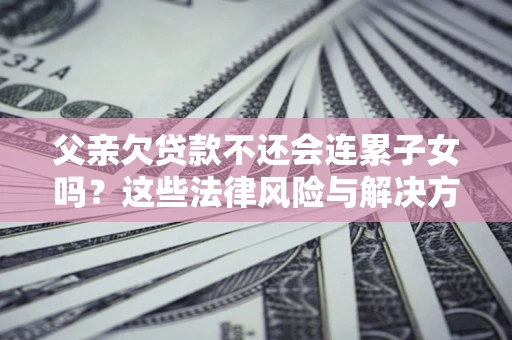 武汉父亲欠贷款不还会连累子女吗？这些法律风险与解决方法要早知道！