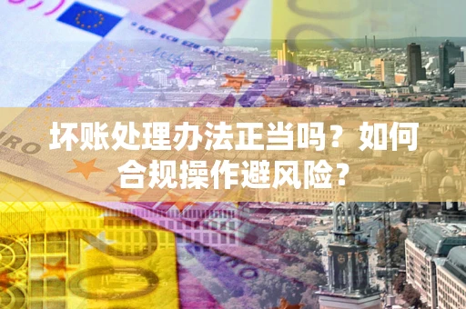 武汉坏账处理办法正当吗？如何合规操作避风险？