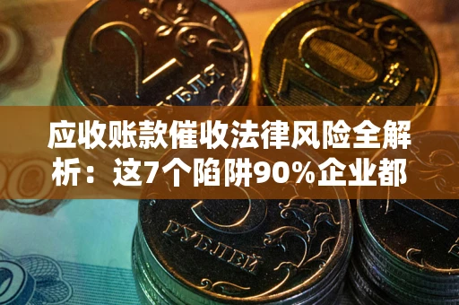武汉应收账款催收法律风险全解析：这7个陷阱90%企业都踩过（含合规应对指南）