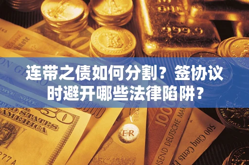 武汉连带之债如何分割？签协议时避开哪些法律陷阱？