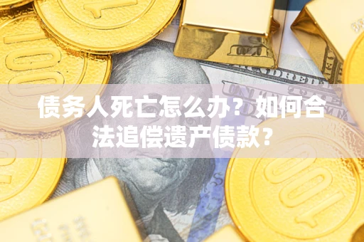 武汉债务人死亡怎么办？如何合法追偿遗产债款？