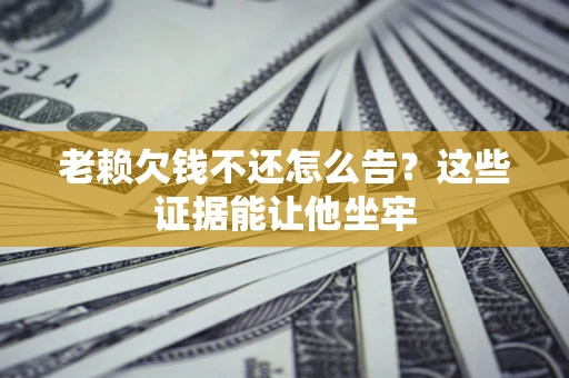 武汉老赖欠钱不还怎么告？这些证据能让他坐牢