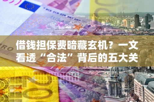 武汉借钱担保费暗藏玄机？一文看透“合法”背后的五大关键陷阱