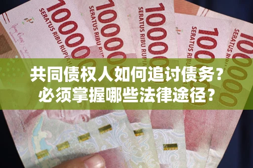 武汉共同债权人如何追讨债务？必须掌握哪些法律途径？