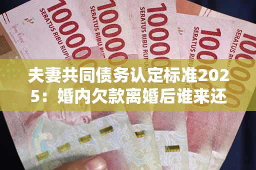 武汉夫妻共同债务认定标准2025:婚内欠款离婚后谁来还? 武汉夫妻共同债务认定标准2025:婚内欠款离婚后谁来还?