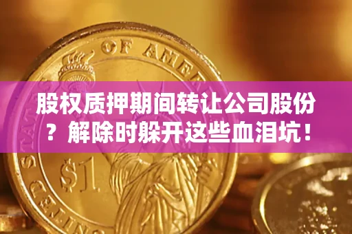 武汉股权质押期间转让公司股份？解除时躲开这些血泪坑！
