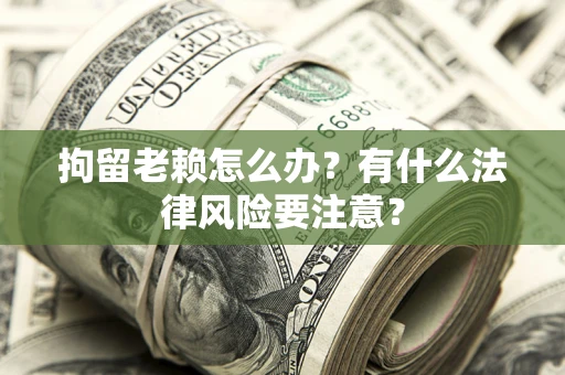 武汉拘留老赖怎么办？有什么法律风险要注意？