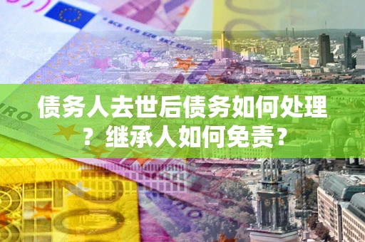 武汉债务人去世后债务如何处理？继承人如何免责？