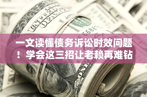 武汉一文读懂债务诉讼时效问题！学会这三招让老赖再难钻空子