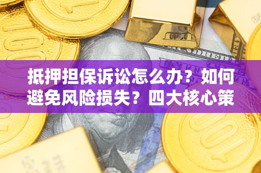 武汉抵押担保诉讼怎么办？如何避免风险损失？四大核心策略全解读