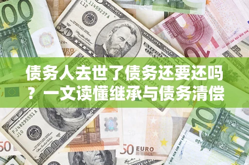 武汉债务人去世了债务还要还吗？一文读懂继承与债务清偿