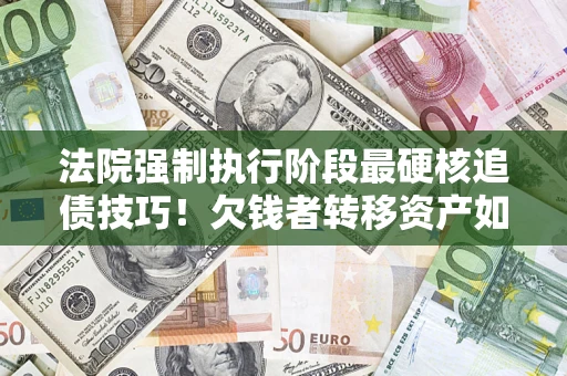 武汉法院强制执行阶段最硬核追债技巧！欠钱者转移资产如何破解？