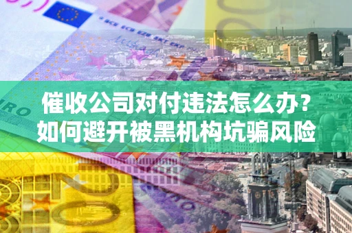 武汉催收公司对付违法怎么办？如何避开被黑机构坑骗风险