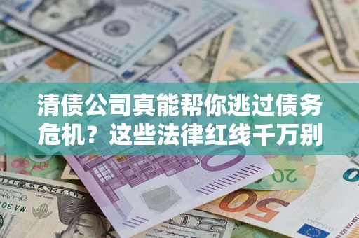 武汉清债公司真能帮你逃过债务危机？这些法律红线千万别踩