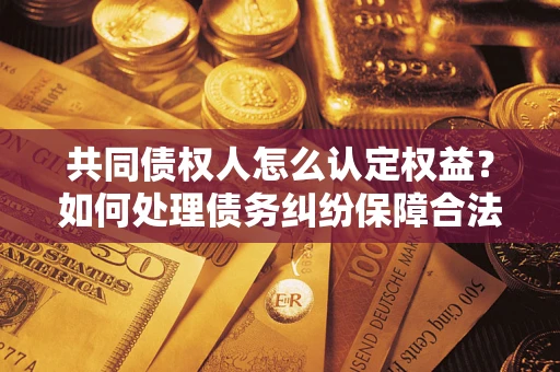 武汉共同债权人怎么认定权益？如何处理债务纠纷保障合法权益？