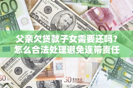武汉父亲欠贷款子女需要还吗？怎么合法处理避免连带责任？