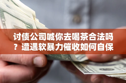 武汉讨债公司喊你去喝茶合法吗？遭遇软暴力催收如何自保？