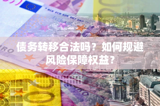 武汉债务转移合法吗？如何规避风险保障权益？