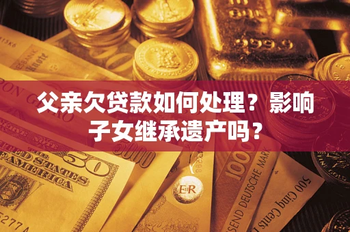 武汉父亲欠贷款如何处理？影响子女继承遗产吗？
