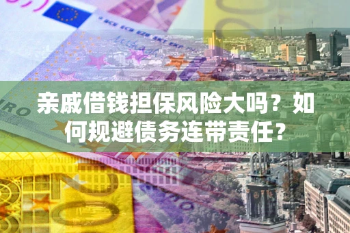 武汉亲戚借钱担保风险大吗？如何规避债务连带责任？