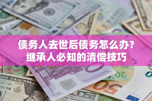 武汉债务人去世后债务怎么办？继承人必知的清偿技巧