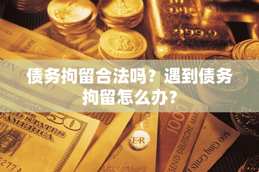 武汉债务拘留合法吗？遇到债务拘留怎么办？